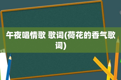 午夜唱情歌 歌词(荷花的香气歌词)