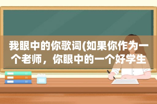 我眼中的你歌词(如果你作为一个老师，你眼中的一个好学生应该具备哪些要求)