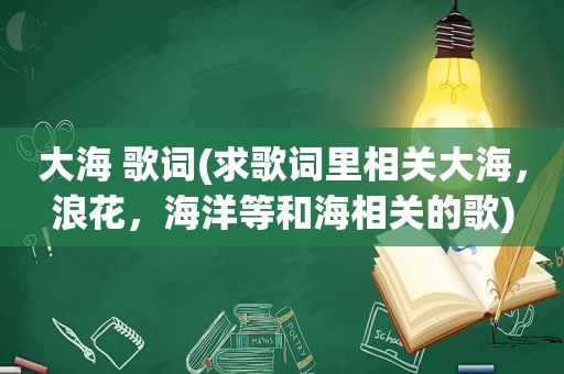 大海 歌词(求歌词里相关大海，浪花，海洋等和海相关的歌)