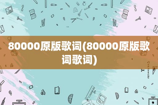 80000原版歌词(80000原版歌词歌词)