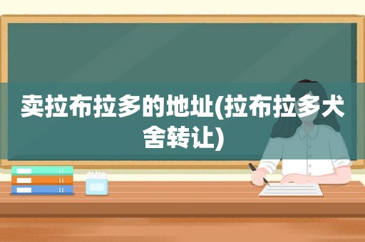 卖拉布拉多的地址(拉布拉多犬舍转让)