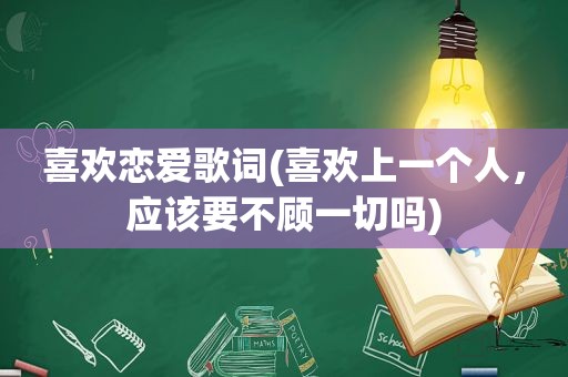 喜欢恋爱歌词(喜欢上一个人，应该要不顾一切吗)