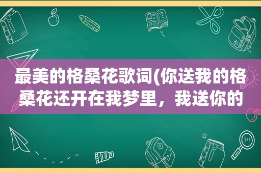 最美的格桑花歌词(你送我的格桑花还开在我梦里，我送你的酥油茶。是什么歌)