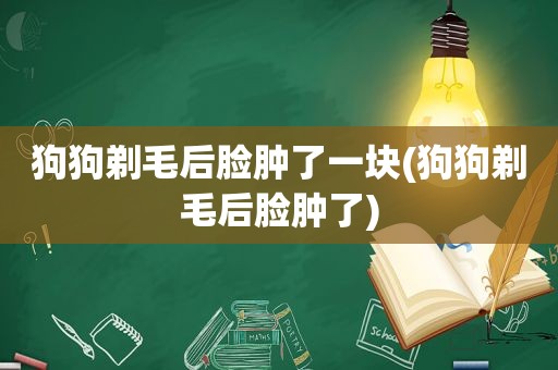 狗狗剃毛后脸肿了一块(狗狗剃毛后脸肿了)