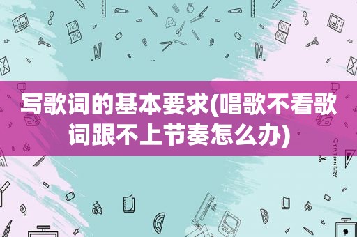 写歌词的基本要求(唱歌不看歌词跟不上节奏怎么办)