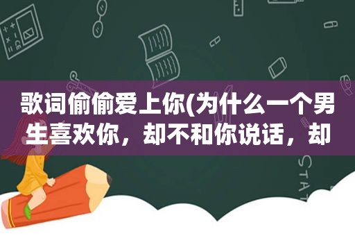 歌词偷偷爱上你(为什么一个男生喜欢你，却不和你说话，却偷偷看你是因为他内向吗)