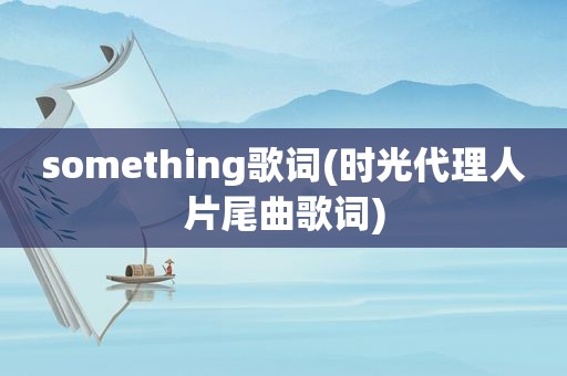 something歌词(时光代理人片尾曲歌词)