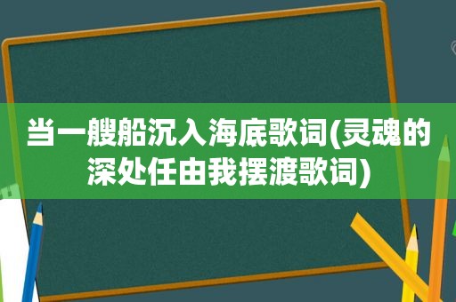 当一艘船沉入海底歌词(灵魂的深处任由我摆渡歌词)