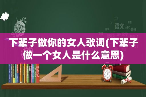 下辈子做你的女人歌词(下辈子做一个女人是什么意思)