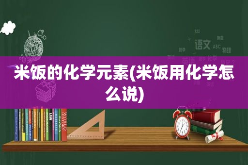 米饭的化学元素(米饭用化学怎么说)