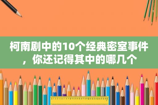 柯南剧中的10个经典密室事件，你还记得其中的哪几个