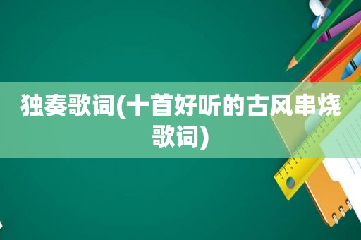 独奏歌词(十首好听的古风串烧歌词)