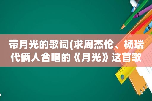 带月光的歌词(求周杰伦、杨瑞代俩人合唱的《月光》这首歌的歌词)