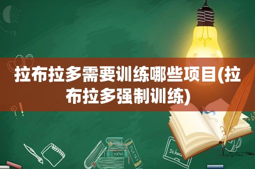 拉布拉多需要训练哪些项目(拉布拉多强制训练)