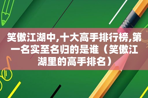 笑傲江湖中,十大高手排行榜,第一名实至名归的是谁（笑傲江湖里的高手排名）