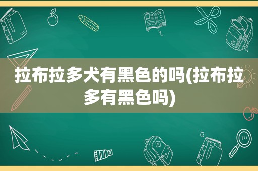 拉布拉多犬有黑色的吗(拉布拉多有黑色吗)