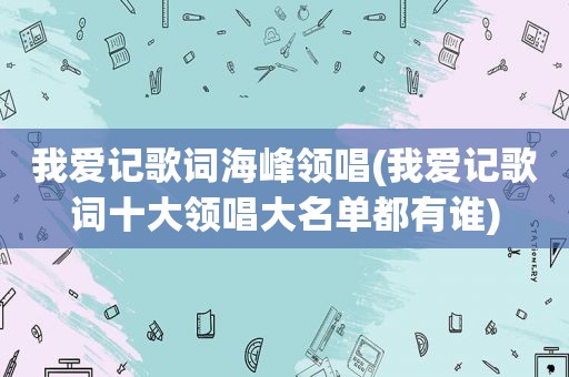 我爱记歌词海峰领唱(我爱记歌词十大领唱大名单都有谁)