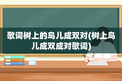 歌词树上的鸟儿成双对(树上鸟儿成双成对歌词)