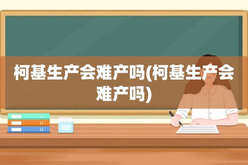 柯基生产会难产吗(柯基生产会难产吗)