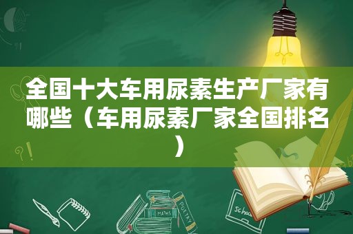 全国十大车用尿素生产厂家有哪些（车用尿素厂家全国排名）