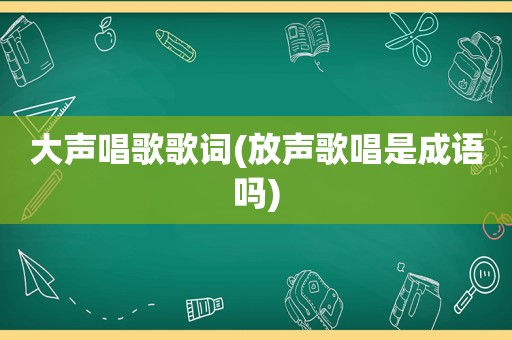 大声唱歌歌词(放声歌唱是成语吗)