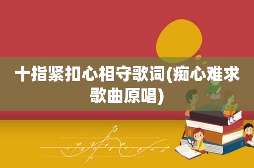 十指紧扣心相守歌词(痴心难求歌曲原唱)