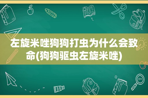 左旋米唑狗狗打虫为什么会致命(狗狗驱虫左旋米唑)