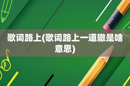 歌词路上(歌词路上一道辙是啥意思)