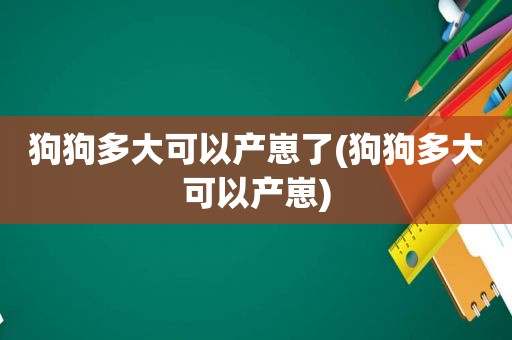 狗狗多大可以产崽了(狗狗多大可以产崽)