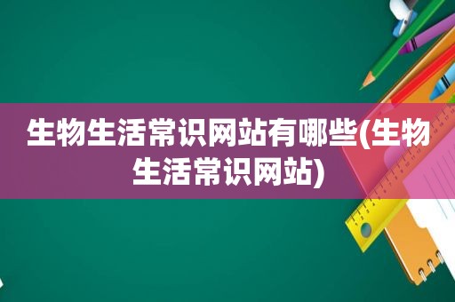 生物生活常识网站有哪些(生物生活常识网站)