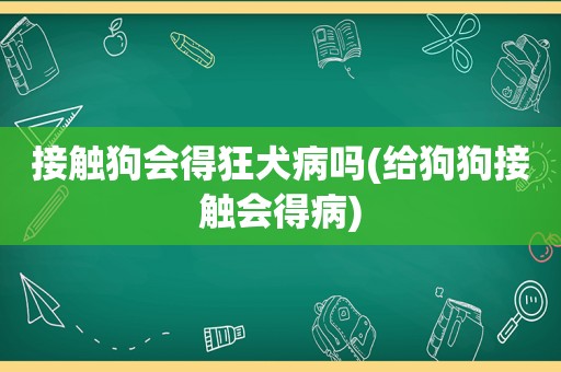 接触狗会得狂犬病吗(给狗狗接触会得病)