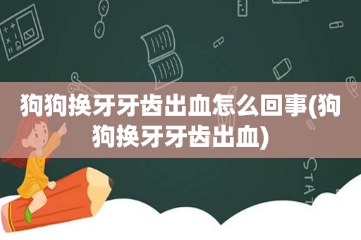 狗狗换牙牙齿出血怎么回事(狗狗换牙牙齿出血)