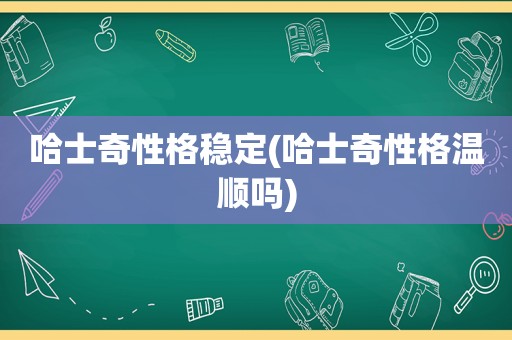 哈士奇性格稳定(哈士奇性格温顺吗)