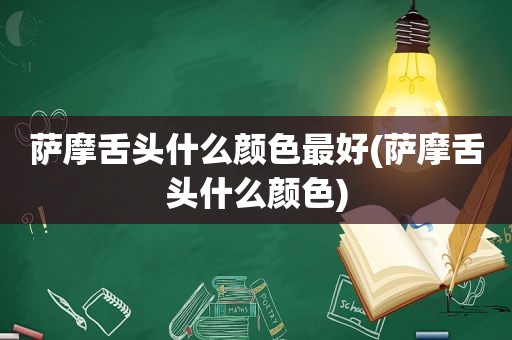 萨摩舌头什么颜色最好(萨摩舌头什么颜色)