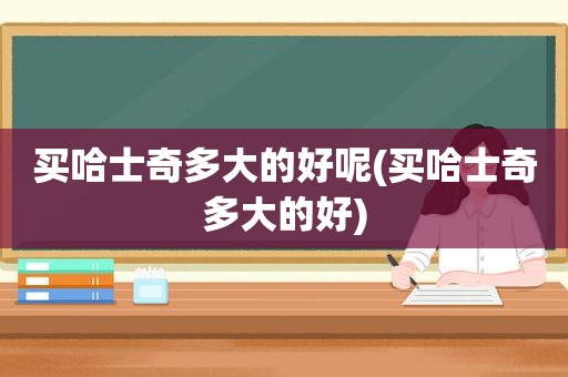 买哈士奇多大的好呢(买哈士奇多大的好)