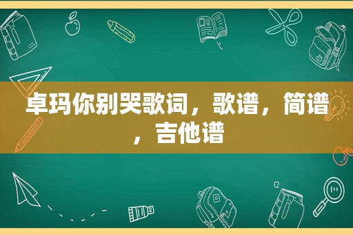 卓玛你别哭歌词，歌谱，简谱，吉他谱