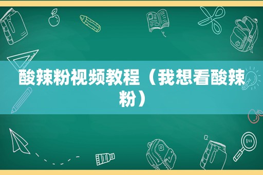 酸辣粉视频教程（我想看酸辣粉）