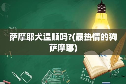 萨摩耶犬温顺吗?(最热情的狗萨摩耶)