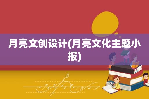 月亮文创设计(月亮文化主题小报)