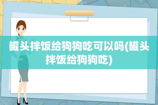 罐头拌饭给狗狗吃可以吗(罐头拌饭给狗狗吃)