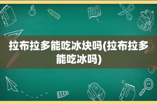 拉布拉多能吃冰块吗(拉布拉多能吃冰吗)