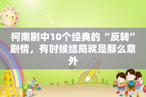 柯南剧中10个经典的“反转”剧情，有时候结局就是那么意外