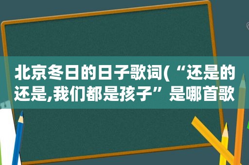 北京冬日的日子歌词(“还是的还是,我们都是孩子”是哪首歌里的歌词)