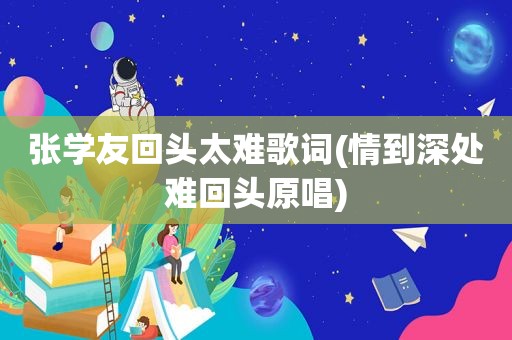 张学友回头太难歌词(情到深处难回头原唱)