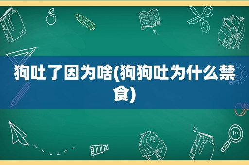 狗吐了因为啥(狗狗吐为什么禁食)