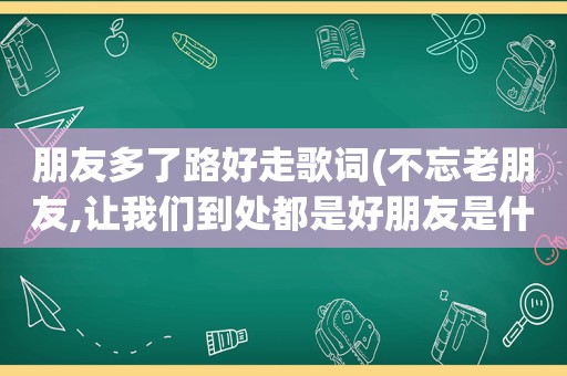 朋友多了路好走歌词(不忘老朋友,让我们到处都是好朋友是什么歌)