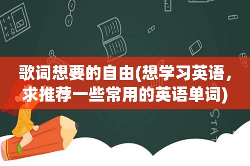 歌词想要的自由(想学习英语，求推荐一些常用的英语单词)