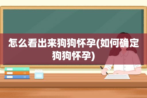 怎么看出来狗狗怀孕(如何确定狗狗怀孕)