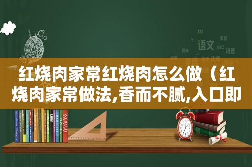 红烧肉家常红烧肉怎么做（红烧肉家常做法,香而不腻,入口即化,超级好吃）