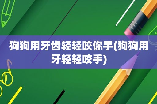 狗狗用牙齿轻轻咬你手(狗狗用牙轻轻咬手)